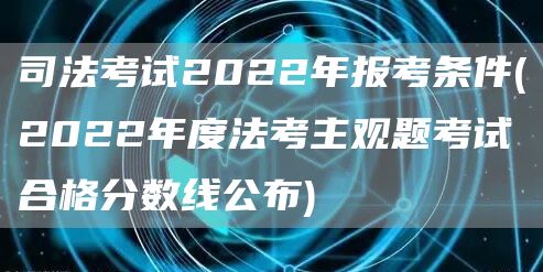 司法考试2022年报考条件(2022年度法考主观题考试合格分数线公布)