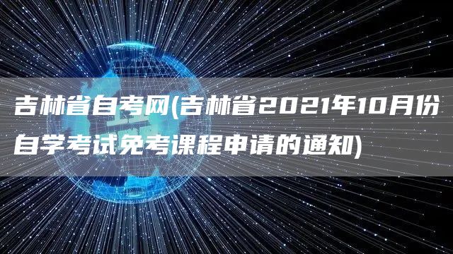 吉林省自考网(吉林省2021年10月份自学考试免考课程申请的通知)(图1)