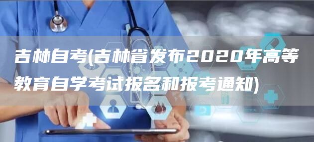 吉林自考(吉林省发布2020年高等教育自学考试报名和报考通知)(图1)