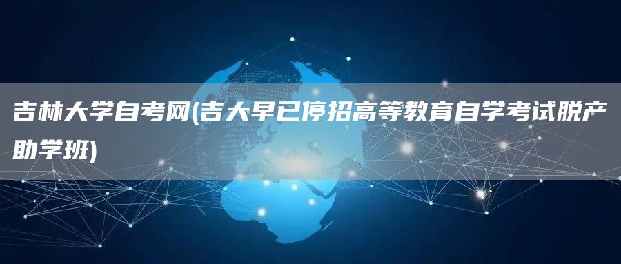 吉林大学自考网(吉大早已停招高等教育自学考试脱产助学班)(图1)