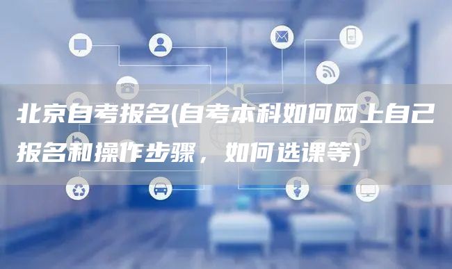 北京自考报名(自考本科如何网上自己报名和操作步骤，如何选课等)