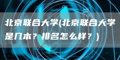 北京联合大学(北京联合大学是几本？排名怎么样？)