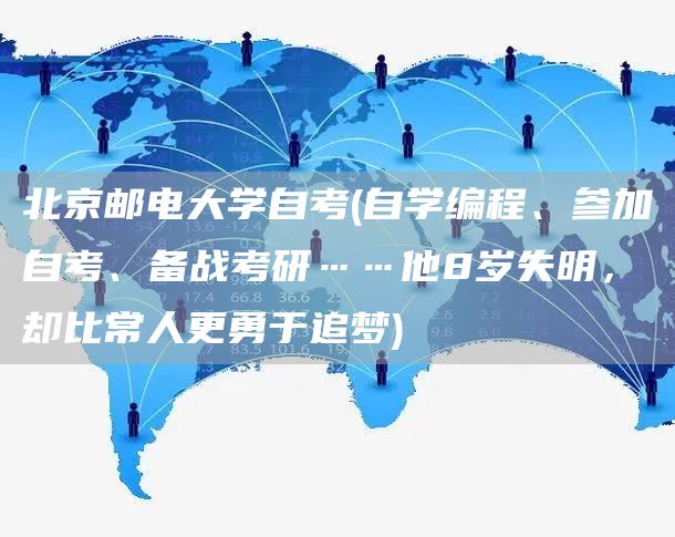 北京邮电大学自考(自学编程、参加自考、备战考研……他8岁失明，却比常人更勇于追梦