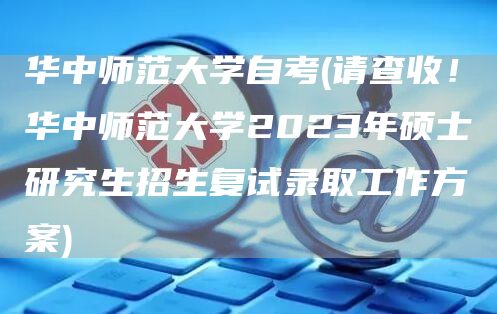 华中师范大学自考(请查收！华中师范大学2023年硕士研究生招生复试录取工作方案)