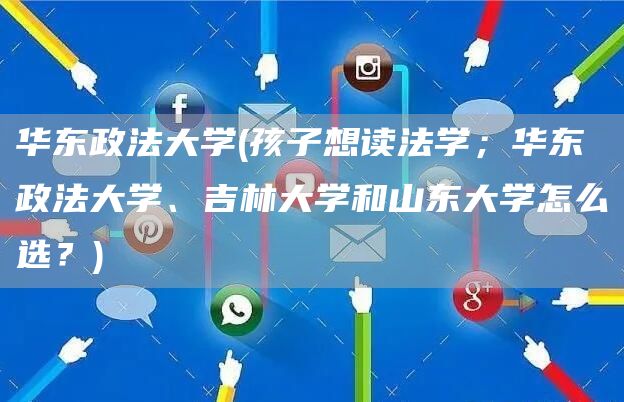 华东政法大学(孩子想读法学；华东政法大学、吉林大学和山东大学怎么选？)