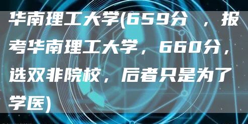 华南理工大学(659分 ，报考华南理工大学，660分，选双非院校，后者只是为了学