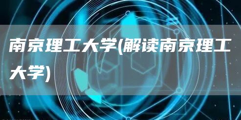南京理工大学(解读南京理工大学)(图1)