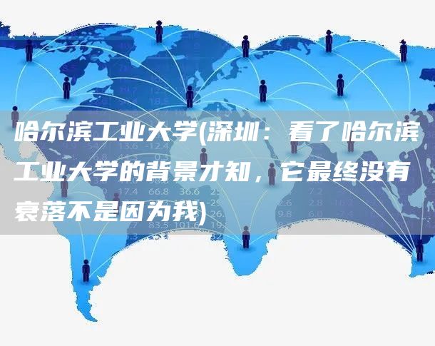 哈尔滨工业大学(深圳：看了哈尔滨工业大学的背景才知，它最终没有衰落不是因为我)