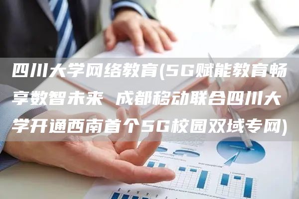 四川大学网络教育(5G赋能教育畅享数智未来 成都移动联合四川大学开通西南首个5G