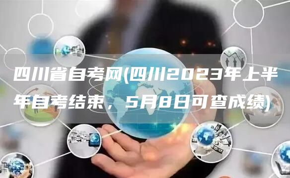 四川省自考网(四川2023年上半年自考结束，5月8日可查成绩)(图1)