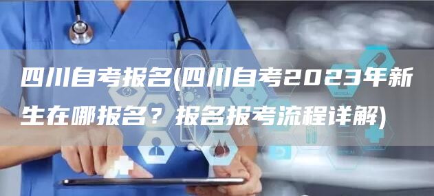 四川自考报名(四川自考2023年新生在哪报名？报名报考流程详解)(图1)