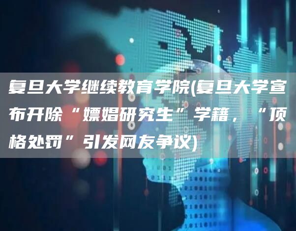 复旦大学继续教育学院(复旦大学宣布开除“嫖娼研究生”学籍，“顶格处罚”引发网友争