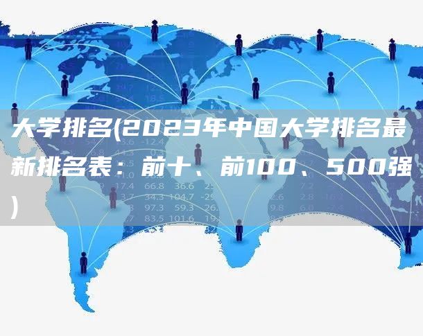 大学排名(2023年中国大学排名最新排名表：前十、前100、500强)