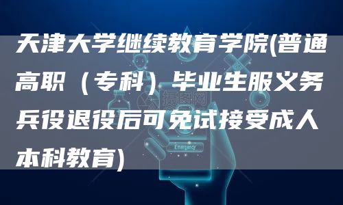 天津大学继续教育学院(普通高职（专科）毕业生服义务兵役退役后可免试接受成人本科教
