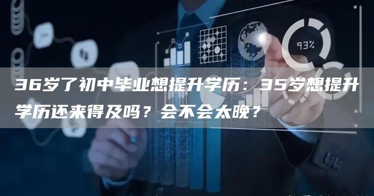 36岁了初中毕业想提升学历：35岁想提升学历还来得及吗？会不会太晚？