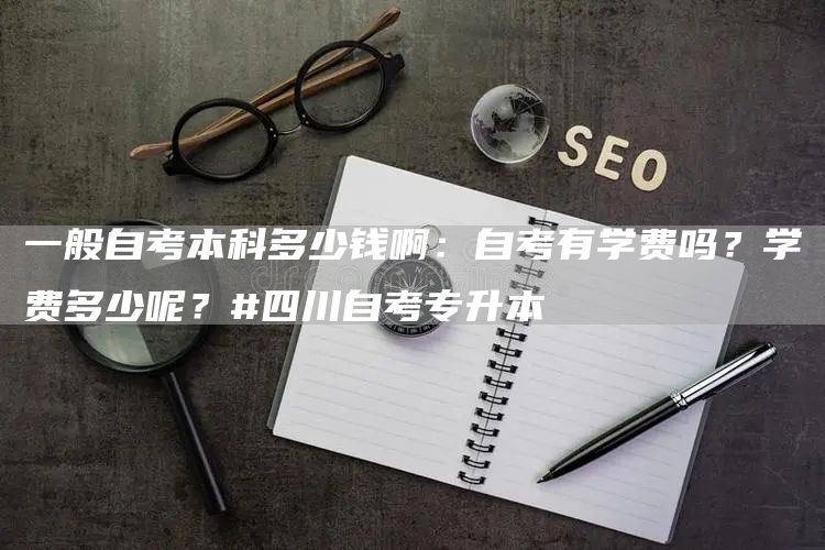一般自考本科多少钱啊：自考有学费吗？学费多少呢？#四川自考专升本