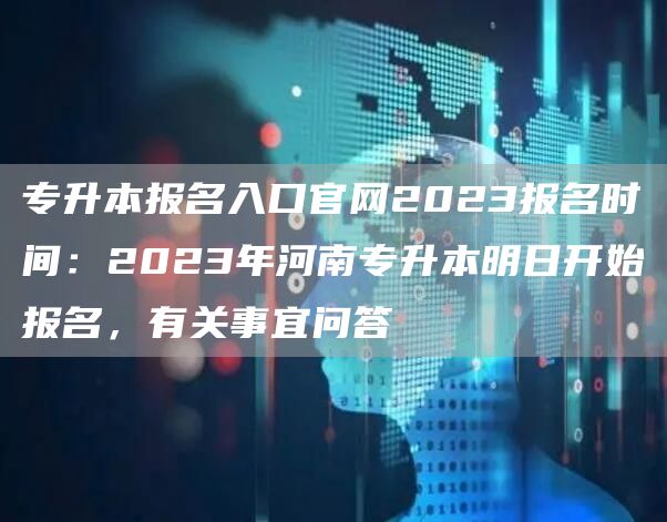 专升本报名入口官网2023报名时间：2023年河南专升本明日开始报名，有关事宜问答(图1)