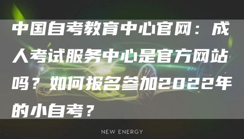 中国自考教育中心官网：成人考试服务中心是官方网站吗？如何报名参加2022年的小自考？(图1)