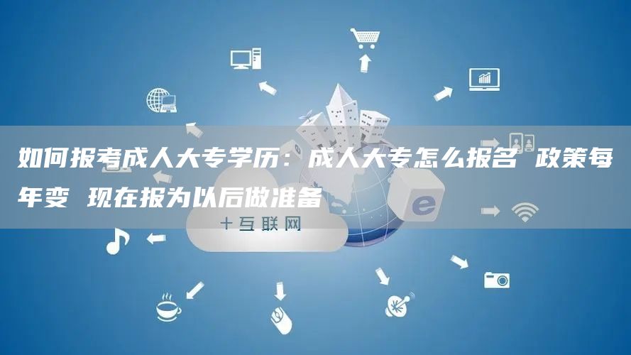 如何报考成人大专学历：成人大专怎么报名 政策每年变 现在报为以后做准备