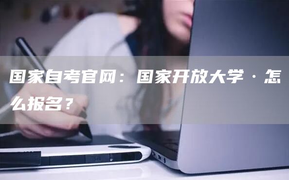 国家自考官网：国家开放大学·怎么报名？