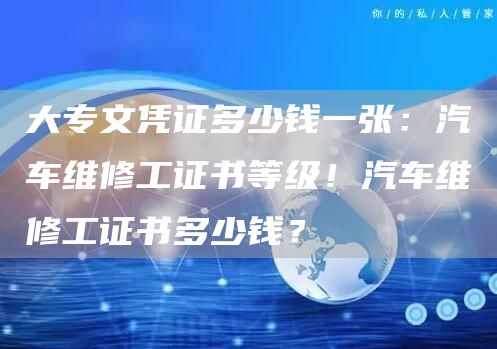 大专文凭证多少钱一张：汽车维修工证书等级！汽车维修工证书多少钱？