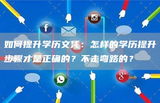 如何提升学历文凭：怎样的学历提升步骤才是正确的？不走弯路的？