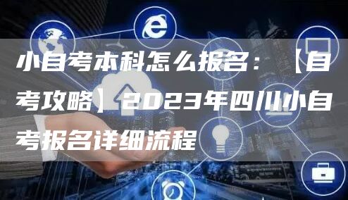 小自考本科怎么报名：【自考攻略】2023年四川小自考报名详细流程