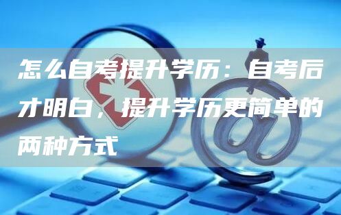怎么自考提升学历：自考后才明白，提升学历更简单的两种方式