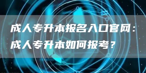 成人专升本报名入口官网：成人专升本如何报考？