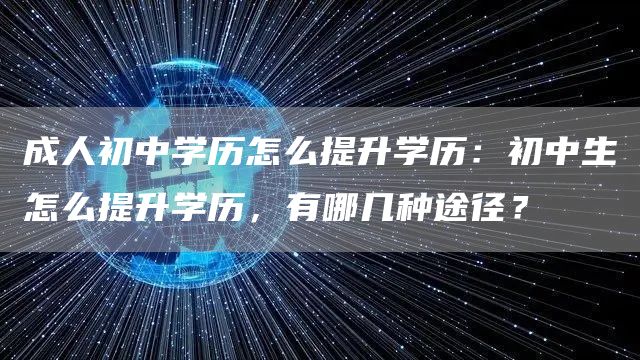 成人初中学历怎么提升学历：初中生怎么提升学历，有哪几种途径？(图1)