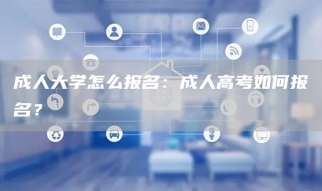 成人大学怎么报名：成人高考如何报名？