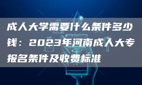 成人大学需要什么条件多少钱：2023年河南成人大专报名条件及收费标准