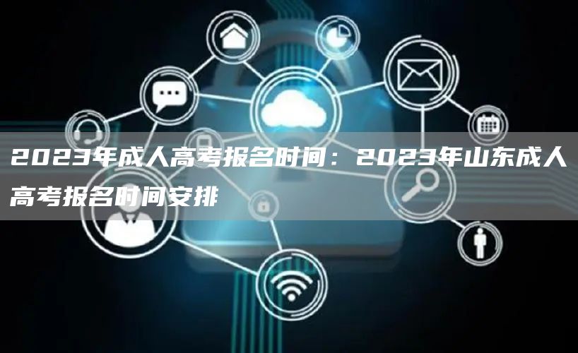 2023年成人高考报名时间：2023年山东成人高考报名时间安排