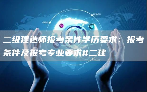 二级建造师报考条件学历要求：报考条件及报考专业要求#二建