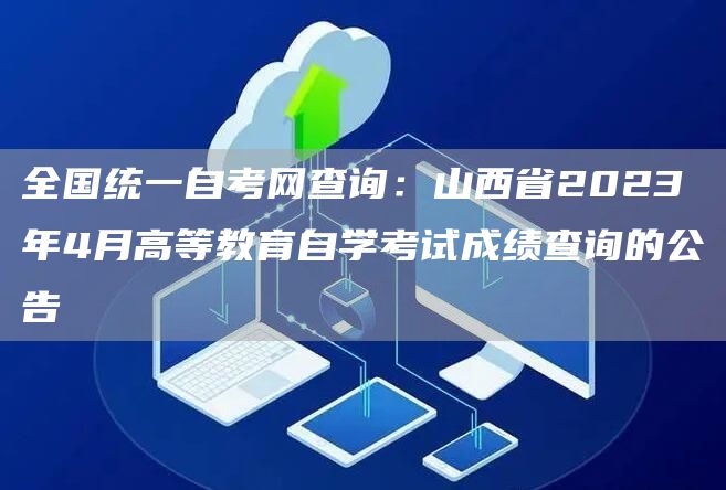全国统一自考网查询：山西省2023年4月高等教育自学考试成绩查询的公告