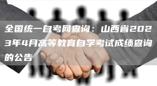 全国统一自考网查询：山西省2023年4月高等教育自学考试成绩查询的公告(图1)