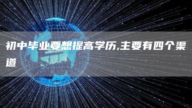 初中毕业要想提高学历,主要有四个渠道(图1)