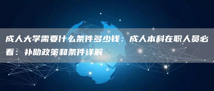 成人大学需要什么条件多少钱：成人本科在职人员必看：补助政策和条件详解(图1)