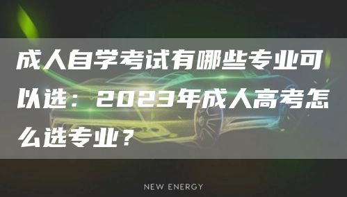 成人自学考试有哪些专业可以选：2023年成人高考怎么选专业？