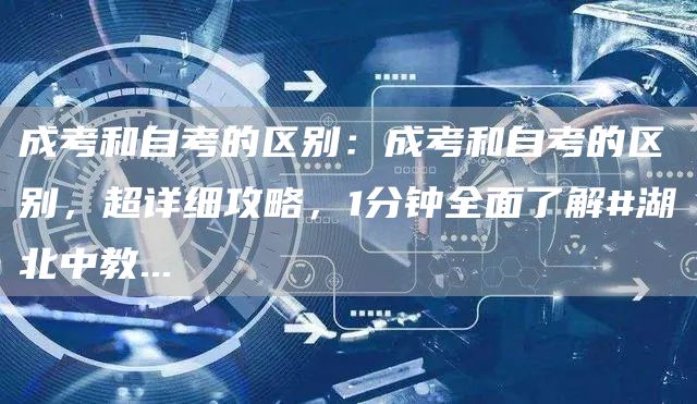 成考和自考的区别：成考和自考的区别，超详细攻略，1分钟全面了解#湖北中教...