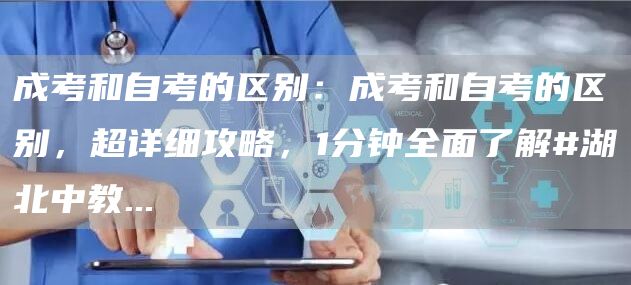 成考和自考的区别：成考和自考的区别，超详细攻略，1分钟全面了解#湖北中教...(图1)