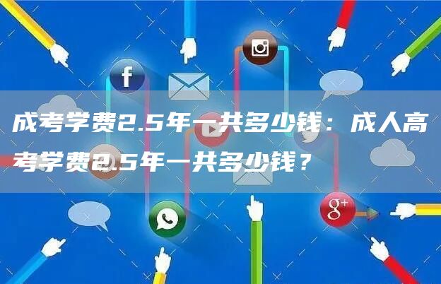 成考学费2.5年一共多少钱：成人高考学费2.5年一共多少钱？