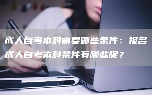 成人自考本科需要哪些条件：报名成人自考本科条件有哪些呢？