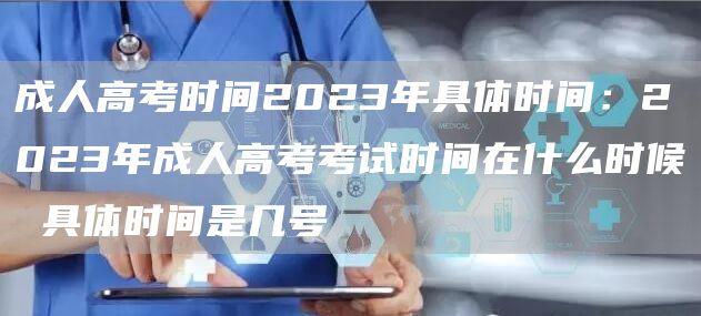 成人高考时间2023年具体时间：2023年成人高考考试时间在什么时候 具体时间是
