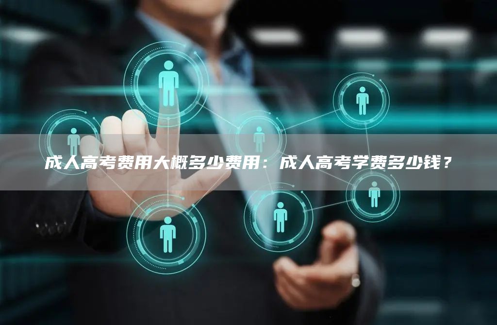 成人高考费用大概多少费用：成人高考学费多少钱？