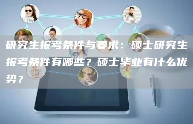 研究生报考条件与要求：硕士研究生报考条件有哪些？硕士毕业有什么优势？