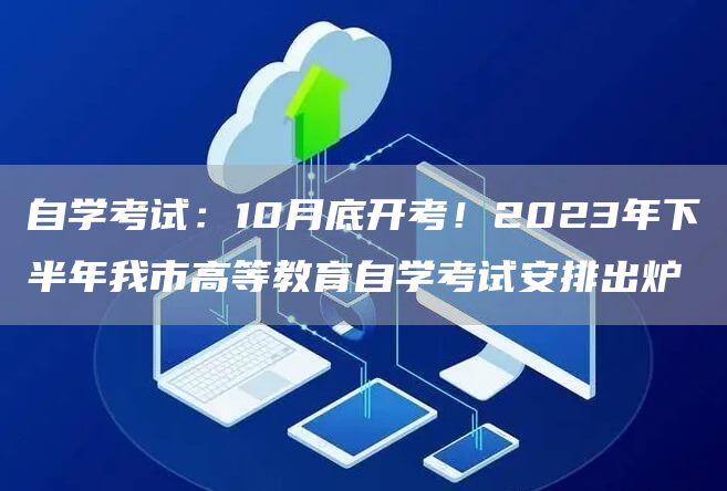 自学考试：10月底开考！2023年下半年我市高等教育自学考试安排出炉(图1)
