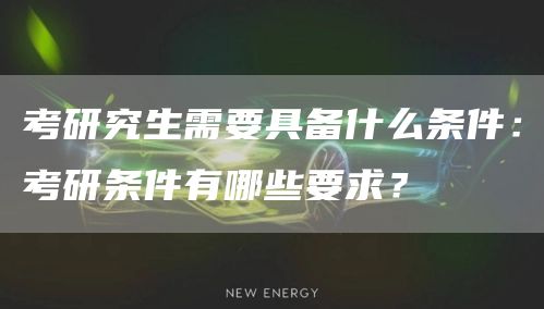 考研究生需要具备什么条件：考研条件有哪些要求？(图1)