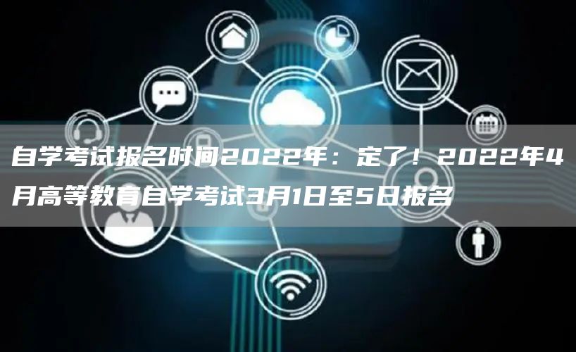 自学考试报名时间2022年：定了！2022年4月高等教育自学考试3月1日至5日报名(图1)