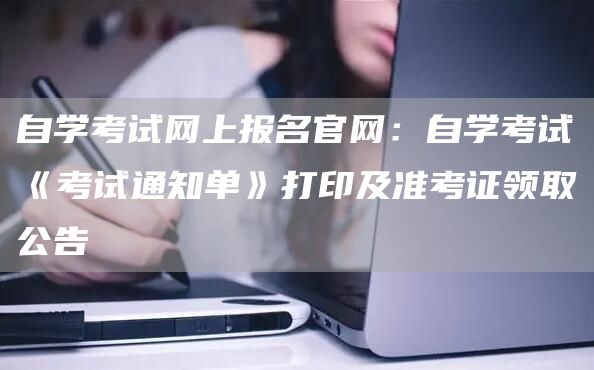 自学考试网上报名官网：自学考试《考试通知单》打印及准考证领取公告